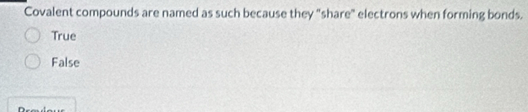 Covalent compounds are named as such because they "share" electrons when forming bonds.
True
False
n