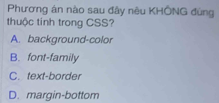 Phương án nào sau đây nêu KHÔNG đúng
thuộc tính trong CSS?
A. background-color
B. font-family
C. text-border
D. margin-bottom