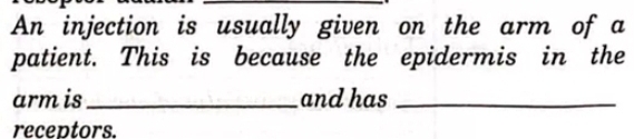 An injection is usually given on the arm of a 
patient. This is because the epidermis in the 
arm is _and has_ 
receptors.