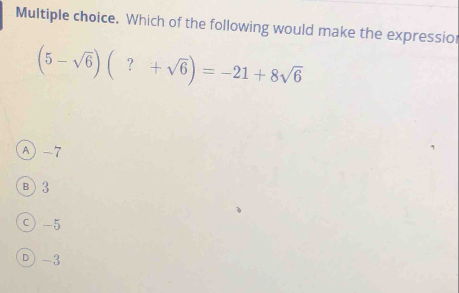 Which of the following would make the expressio
(5-sqrt(6))(?+sqrt(6))=-21+8sqrt(6)
A -7
B) 3
c) -5
D) -3