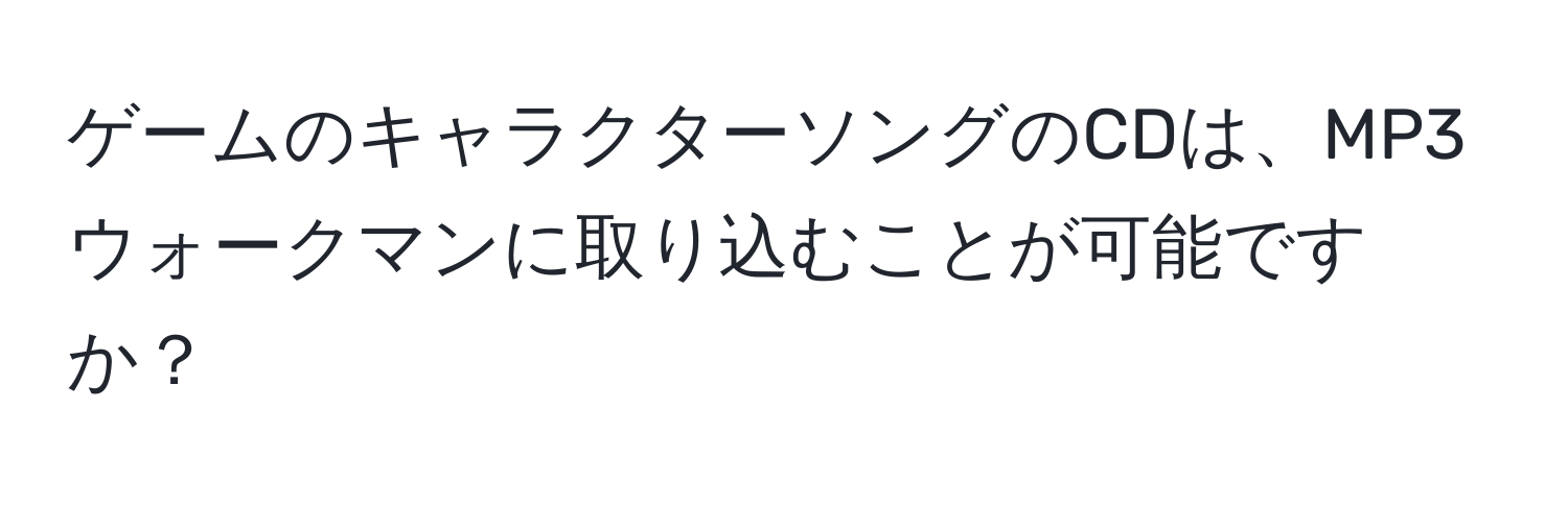 ゲームのキャラクターソングのCDは、MP3ウォークマンに取り込むことが可能ですか？