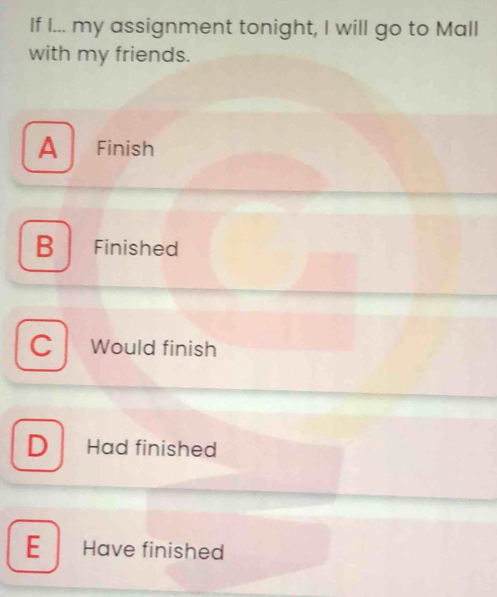 If I... my assignment tonight, I will go to Mall
with my friends.
A Finish
B Finished
C Would finish
D ₹Had finished
E Have finished