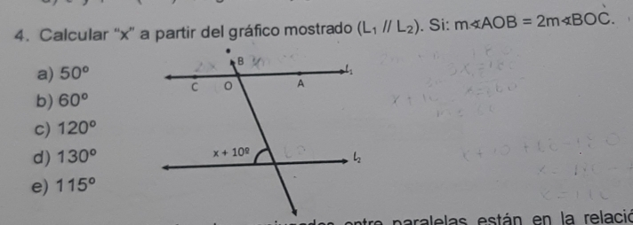 Calcular “x” a partir del gráfico mostrado (L_1parallel L_2). Si: m∠ AOB=2m∠ BOC.
a) 50°
b) 60°
c) 120°
d) 130°
e) 115°
paralelas están en la relació