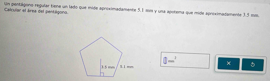 Un pentágono regular tiene un lado que mide aproximadamente 5.1 mm y una apotema que mide aproximadamente 3.5 mm. 
Calcular el área del pentágono.
mm^2
×