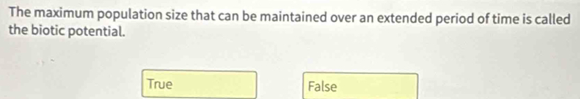 The maximum population size that can be maintained over an extended period of time is called
the biotic potential.
True False