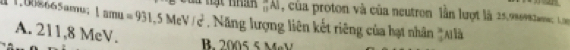 (11)^-A_1 , của proton và của neutron lần lượt là 25.986902
a1.008665amu; ！ 1amu=931,5MeV/c^2. Năng lượng liên kết riêng của hạt nhân  3/2  A là
A. 211,8 MeV.
B. 2005 5 MäV