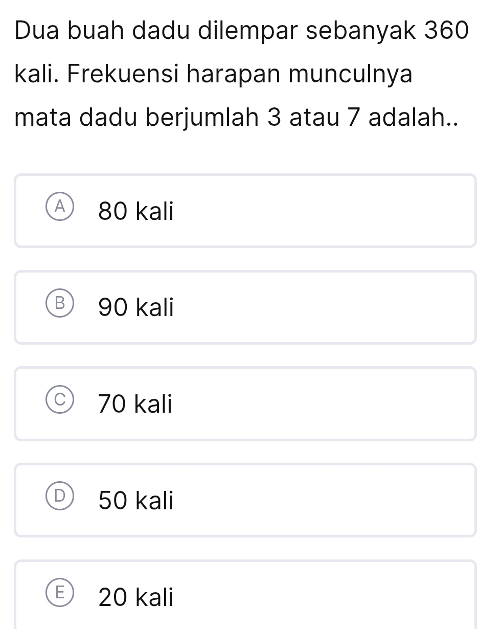 Dua buah dadu dilempar sebanyak 360
kali. Frekuensi harapan munculnya
mata dadu berjumlah 3 atau 7 adalah..
80 kali
B 90 kali
70 kali
50 kali
E 20 kali