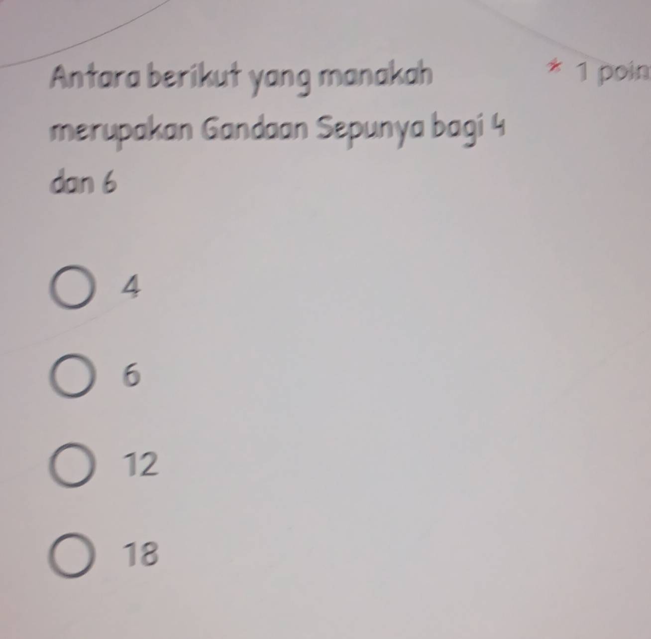 Antara berikut yang manakah
* 1 poin
merupakan Gandaan Sepunya bagi 4
dan 6
4
6
12
18