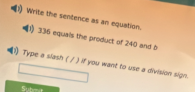 Write the sentence as an equation.
336 equals the product of 240 and b
Type a slash ( / ) if you want to use a division sign. 
Submit