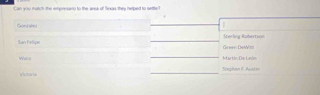 Can you match the empresario to the area of Texas they helped to settle?
Gonzalez
Sterling Robertson
San Felipe Green DeWitt
Wato Martín De León
Stephen F. Austin
Victoria