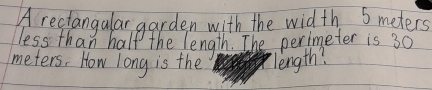 A reciangular garden with the width S meters
less than half the length. The perimeter is 30
meters, How long is the length?