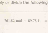 ly or divide the following
761.82mol/ 89.78L=