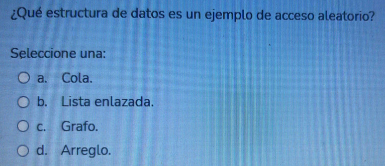 ¿Qué estructura de datos es un ejemplo de acceso aleatorio?
Seleccione una:
a. Cola.
b. Lista enlazada.
c. Grafo.
d. Arreglo.