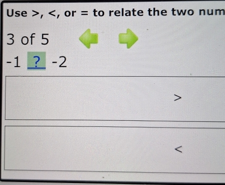 Use , , or = to relate the two num
3 of 5
-1 ? -2