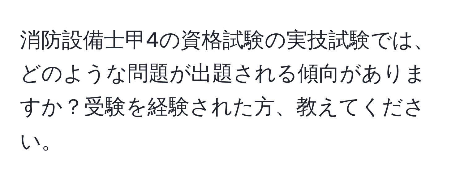 消防設備士甲4の資格試験の実技試験では、どのような問題が出題される傾向がありますか？受験を経験された方、教えてください。