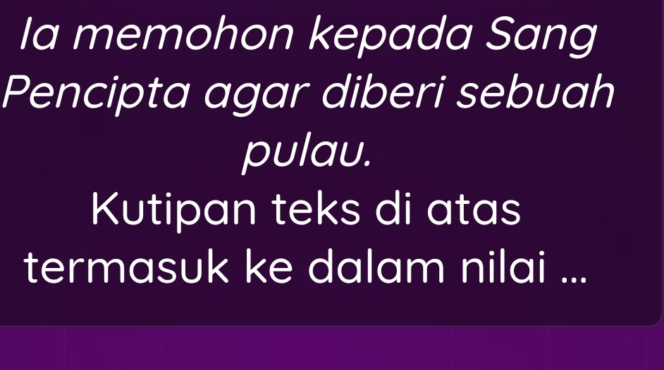 Ia memohon kepada Sang 
Pencipta agar diberi sebuah 
pulau. 
Kutipan teks di atas 
termasuk ke dalam nilai ...