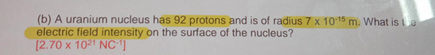 A uranium nucleus has 92 protons and is of radius 7* 10^(-15)m. What is the 
electric field intensity on the surface of the nucleus?
[2.70* 10^(21)NC^(-1)]