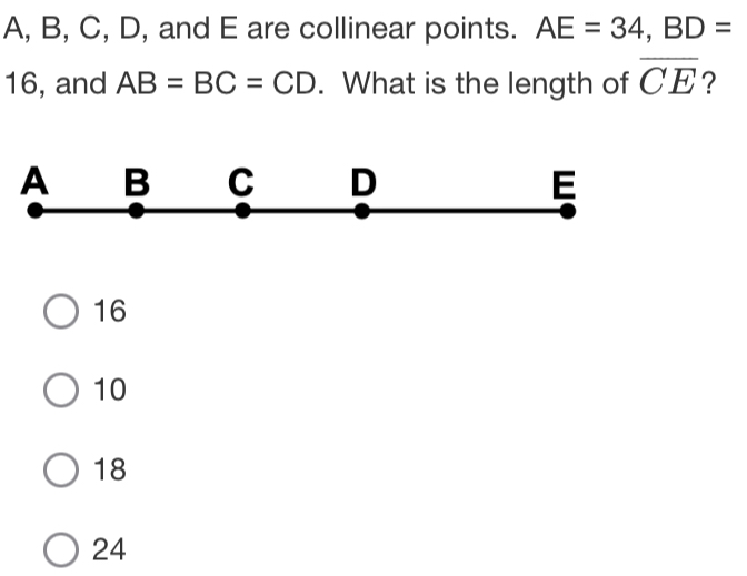 A, B, C, D, and E are collinear points. AE=34, BD=
16, and AB=BC=CD. What is the length of overline CE 2
16
10
18
24