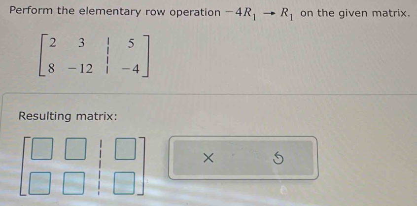 Perform the elementary row operation -4R_1to R_1 on the given matrix.
beginbmatrix 2&3&|&5 8&-12&|&-4endbmatrix
Resulting matrix: 
× 
: