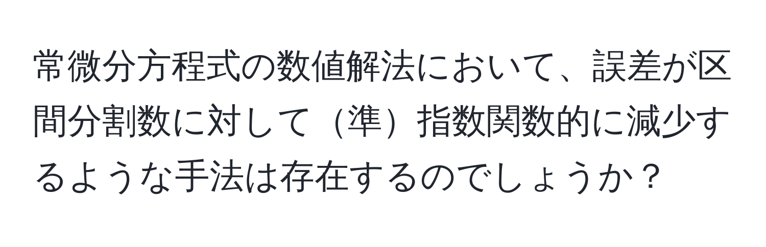 常微分方程式の数値解法において、誤差が区間分割数に対して準指数関数的に減少するような手法は存在するのでしょうか？