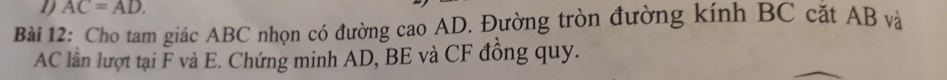 1 AC=AD. 
Bài 12: Cho tam giác ABC nhọn có đường cao AD. Đường tròn đường kính BC cắt AB và
AC lần lượt tại F và E. Chứng minh AD, BE và CF đồng quy.