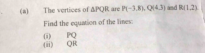 The vertices of △ PQR are P(-3,8), Q(4,3) and R(1,2). 
Find the equation of the lines: 
(i) PQ
(ii) QR