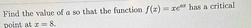 Find the value of a so that the function f(x)=xe^(ax) has a critical 
point at x=8.