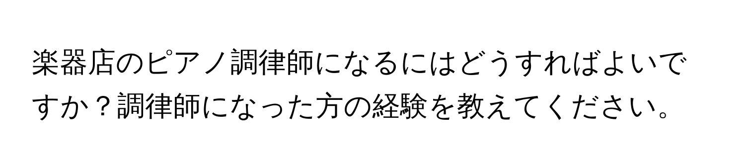 楽器店のピアノ調律師になるにはどうすればよいですか？調律師になった方の経験を教えてください。