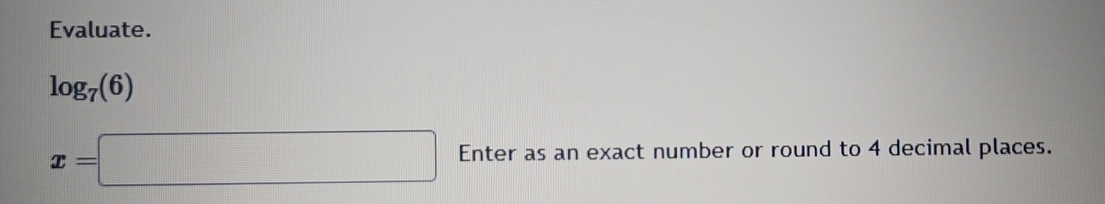 Evaluate.
log _7(6)
x=□ Enter as an exact number or round to 4 decimal places.