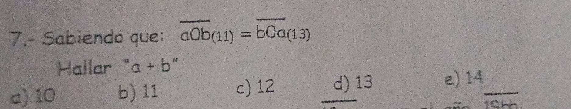 7.- Sabiendo que: overline aOb_(11)=overline bOa_(13)
Hallar " a+b''
e) 14
a) 10 b) 11
c) 12 d) 13
overline 10h