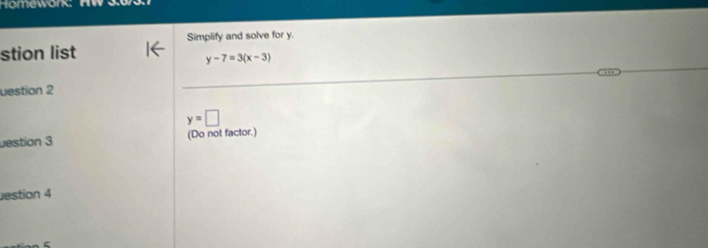 Simplify and solve for y. 
stion list
y-7=3(x-3)
uestion 2
y=□
uestion 3 (Do not factor.) 
estion 4