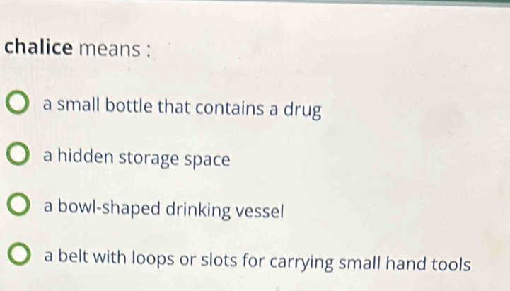 chalice means :
a small bottle that contains a drug
a hidden storage space
a bowl-shaped drinking vessel
a belt with loops or slots for carrying small hand tools