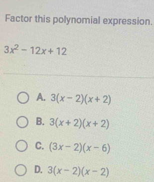 Factor this polynomial expression.
3x^2-12x+12
A. 3(x-2)(x+2)
B. 3(x+2)(x+2)
C. (3x-2)(x-6)
D. 3(x-2)(x-2)