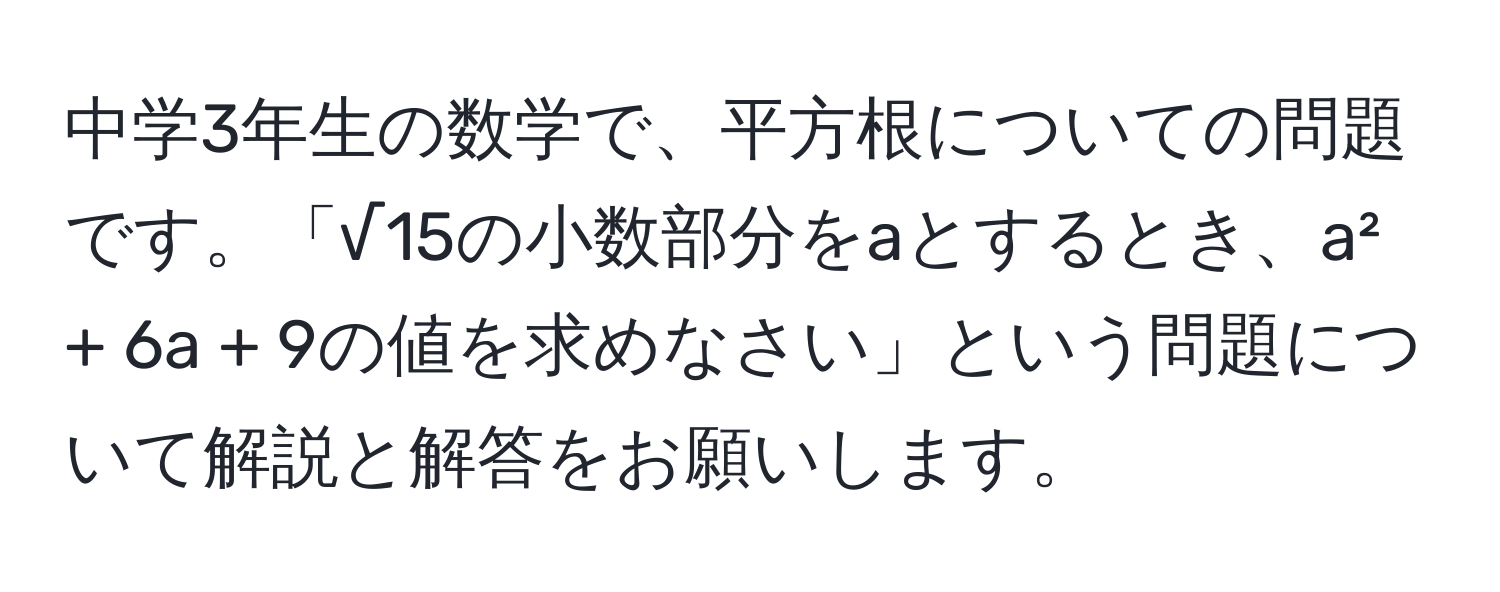 中学3年生の数学で、平方根についての問題です。「√15の小数部分をaとするとき、a² + 6a + 9の値を求めなさい」という問題について解説と解答をお願いします。