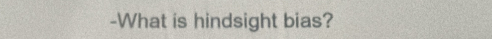 What is hindsight bias?