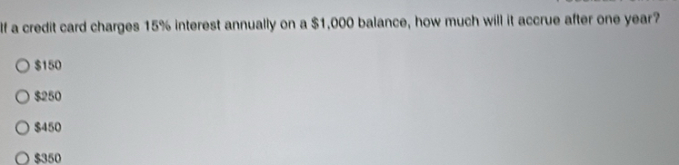 If a credit card charges 15% interest annually on a $1,000 balance, how much will it accrue after one year?
$150
$250
$450
$350