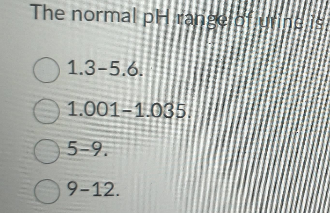 The normal pH range of urine is
1.3-5.6.
1.001-1.035.
5-9.
9-12.