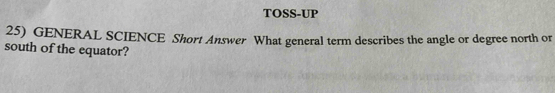 TOSS-UP 
25) GENERAL SCIENCE Short Answer What general term describes the angle or degree north or 
south of the equator?