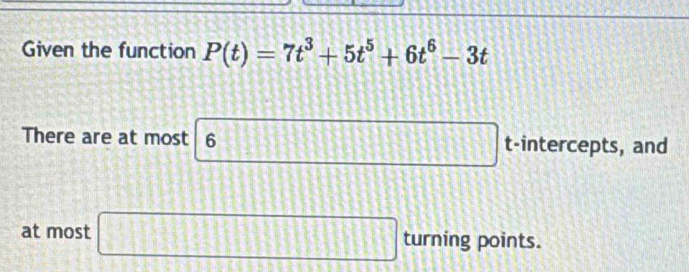 Given the function P(t)=7t^3+5t^5+6t^6-3t
18.18
There are at most 6 t -intercepts, and 
at most □ turning points.