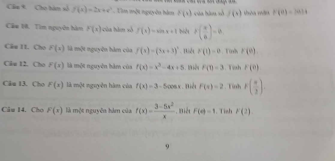 cm tra fot dap an . 
Câu 9. Cho hàm số f(x)=2x+e^x. Tìm một nguyên hàm F(x) của hàm số f(x) thòa mãn F(0)=3034
Câm 10. Tìm nguyên hàm F(x) của hàm số f(x)=sin x+1 biết P( π /6 )=0, 
Câu 11. Cho F(x) là một nguyên hàm của f(x)=(5x+3)^3. Biết F(1)=0. Tính F(0). 
Câu 12. Cho F(x) là một nguyên hàm của f(x)=x^3-4x+5. Biết F(1)=3 、 Tính F(0)
Câu 13. Cho F(x) là một nguyên hàm của f(x)=3-5cos x. Biết F(π )=2. Tính F( π /2 ). 
Câu 14. Cho F(x) là một nguyên hàm của f(x)= (3-5x^2)/x . Biết F(e)=1. Tính F(2), 
9