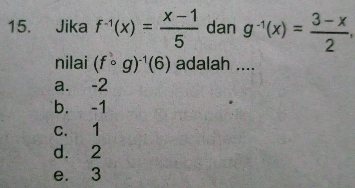 Jika f^(-1)(x)= (x-1)/5  dan g^(-1)(x)= (3-x)/2 , 
nilai (fcirc g)^-1(6) adalah ....
a. -2
b. -1
c. 1
d. 2
e. 3