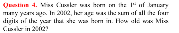 Miss Cussler was born on the 1^(st) of January 
many years ago. In 2002, her age was the sum of all the four 
digits of the year that she was born in. How old was Miss 
Cussler in 2002?