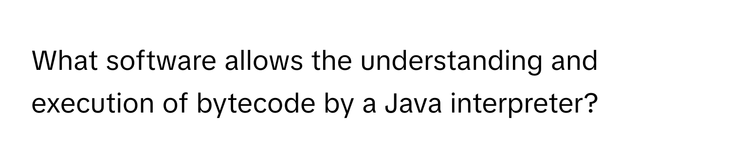 What software allows the understanding and execution of bytecode by a Java interpreter?