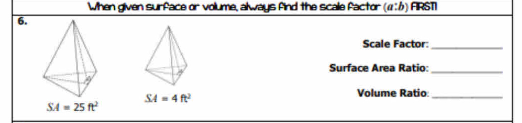 When given surface or volume, always find the scale factor («6) ARSTI
6.
Scale Factor:_
Surface Area Ratio:_
SA=4ft^2
Volume Ratio_