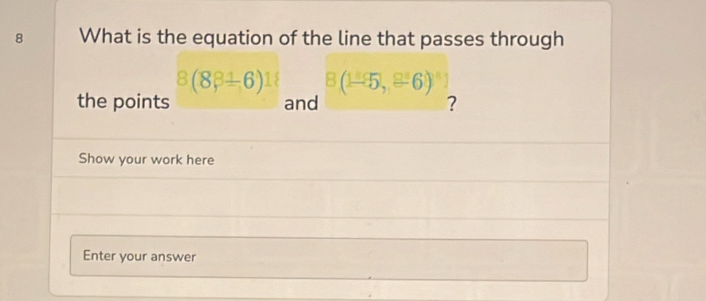 What is the equation of the line that passes through
8(8beta ± 6)18 8(1-5,,-6)
the points and ? 
Show your work here 
Enter your answer