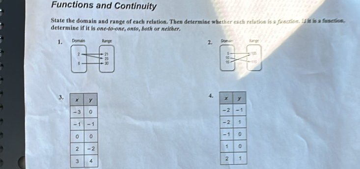 Functions and Continuity 
State the domain and range of each relation. Then determine whether each relation is a function. Iit is a funcion. 
determine if it is one-to-one, onto, both or neither. 
1. 2. 
3. 
4.