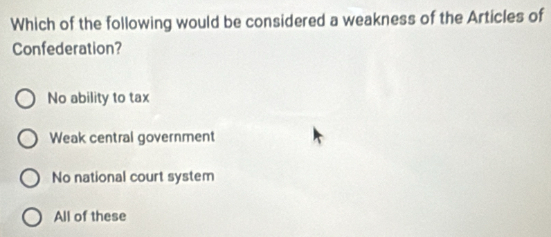 Which of the following would be considered a weakness of the Articles of
Confederation?
No ability to tax
Weak central government
No national court system
All of these