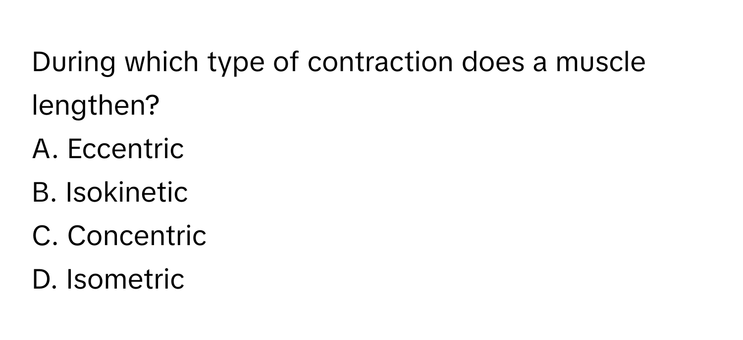 During which type of contraction does a muscle lengthen?
A. Eccentric
B. Isokinetic
C. Concentric
D. Isometric