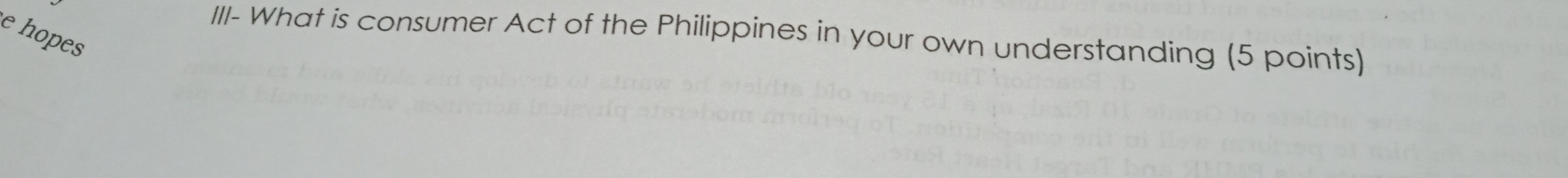 hopes 
III- What is consumer Act of the Philippines in your own understanding (5 points)