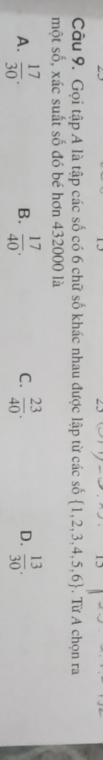 Gọi tập A là tập các số có 6 chữ số khác nhau được lập từ các số  1,2,3,4,5,6. Từ A chọn ra
một số, xác suất số đó bé hơn 432000 là
A.  17/30 .  17/40 .  23/40 . D.  13/30 . 
B.
C.